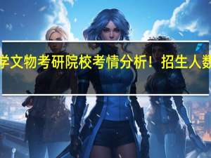 25文博择校 | 景德镇陶瓷大学文物考研院校考情分析！招生人数丨分数线丨历年真题丨参考书目
