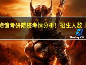 25文博择校 | 河北大学博物馆考研院校考情分析！招生人数丨分数线丨历年真题丨参考书目