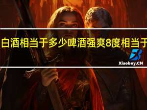 250克白酒相当于多少啤酒 强爽8度相当于多少度白酒
