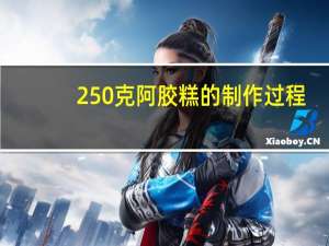 250克阿胶糕的制作过程（250克阿胶糕的配料表）