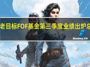 252只公募养老目标FOF基金第三季度业绩出炉 总规模环比有所下降