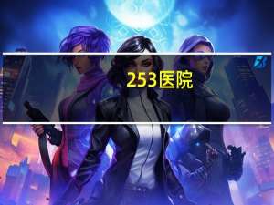 253医院？253医院改名后叫什么医院呢