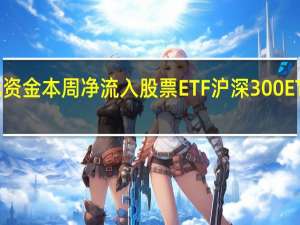 268亿元资金本周净流入股票ETF 沪深300ETF成“吸金王”
