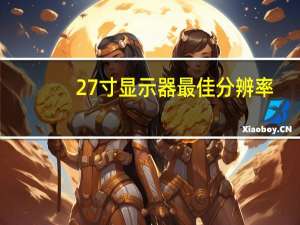27寸显示器最佳分辨率（23寸显示器最佳分辨率）