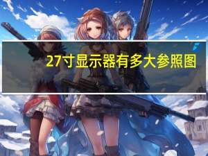 27寸显示器有多大参照图（27寸显示器）
