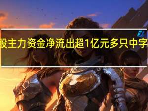 27股主力资金净流出超1亿元多只中字头股在列