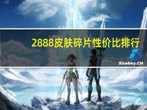 2888皮肤碎片性价比排行（2888）