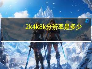 2k4k8k分辨率是多少（8k分辨率是多少）