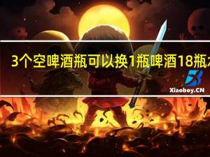 3个空啤酒瓶可以换1瓶啤酒18瓶水吗（3个空啤酒瓶可以换1瓶啤酒18瓶）