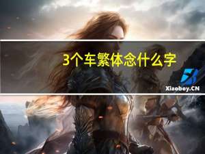3个车繁体念什么字（三个车的繁体字念什么）