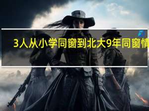 3人从小学同窗到北大 9年同窗情深，共赴燕园逐梦