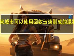 3月1日未来城市可以使用回收玻璃制成的混凝土进行3D打印