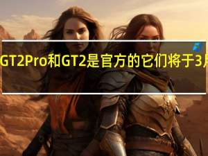 3月1日荣耀GT2Pro和GT2是官方的它们将于3月15日在欧洲发售