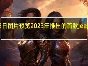 3月3日图片预览2023年推出的首款Jeep电动汽车