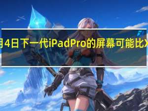 3月4日下一代iPadPro的屏幕可能比XDR更好
