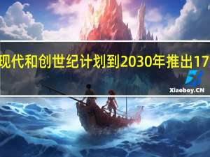 3月5日现代和创世纪计划到 2030 年推出 17 款新电动汽车