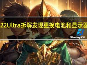 3月7日三星S22Ultra拆解发现更换电池和显示器很糟糕巧妙的散热