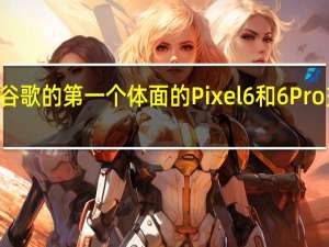 3月7日谷歌的第一个体面的Pixel6和6Pro交易终于到了