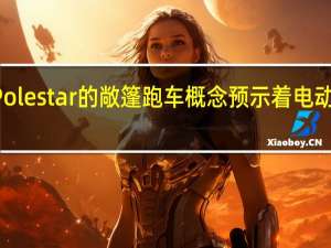 3月7日Polestar的敞篷跑车概念预示着电动性能的新时代