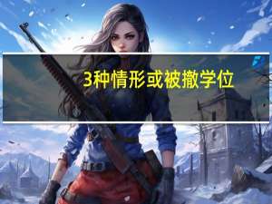 3种情形或被撤学位（3种情形或被撤销学位）