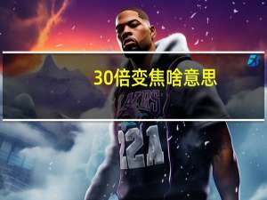 30倍变焦啥意思（30倍光学变焦是什么意思）