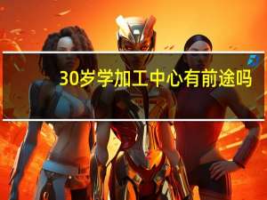 30岁学加工中心有前途吗