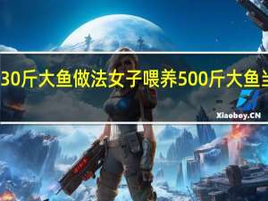 30斤大鱼做法 女子喂养500斤大鱼当宠物