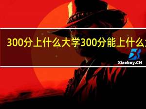 300分上什么大学 300分能上什么大学