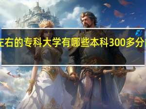 300分左右的专科大学有哪些本科 300多分能上什么专科