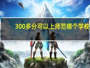 300多分可以上师范哪个学校