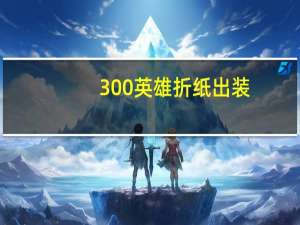 300英雄折纸出装（300英雄折纸）