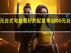 3000元台式电脑最好的配置单 3000元台式电脑配置