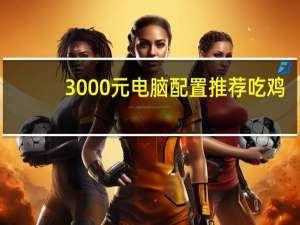 3000元电脑配置推荐吃鸡（3000元电脑配置）