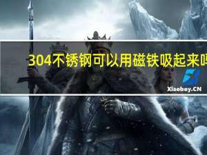 304不锈钢可以用磁铁吸起来吗（304不锈钢能给磁铁吸住吗）