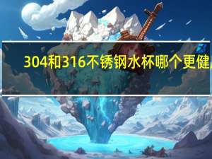 304和316不锈钢水杯哪个更健康