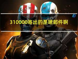 310000寄出的是啥邮件啊（310000寄出的是啥邮件）