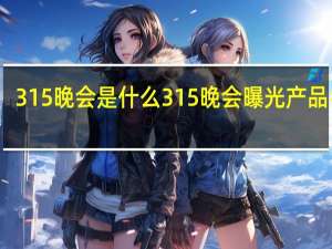 315晚会是什么 315晚会曝光产品名单