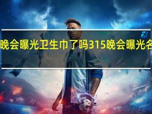 315晚会曝光卫生巾了吗 315晚会曝光名单完整版