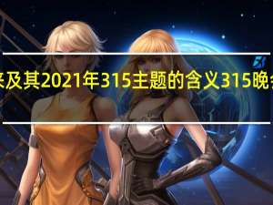 315的由来及其2021年315主题的含义 315晚会曝光名单2021