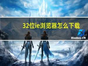 32位ie浏览器怎么下载（32位ie浏览器）