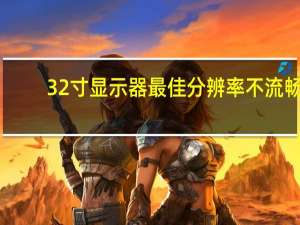32寸显示器最佳分辨率不流畅（32寸显示器最佳分辨率）