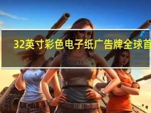 32英寸彩色电子纸广告牌全球首发：不耗电 色彩媲美最先进打印机