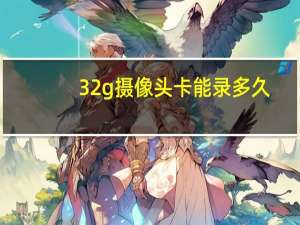 32g摄像头卡能录多久