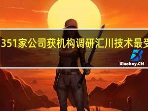 351家公司获机构调研汇川技术最受关注