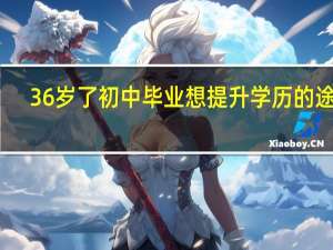 36岁了初中毕业想提升学历的途径