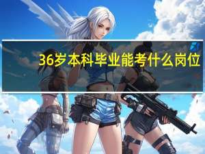 36岁本科毕业能考什么岗位