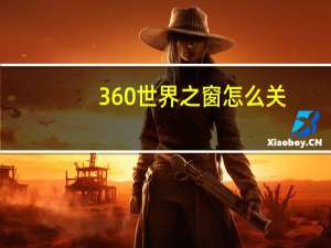 360世界之窗怎么关（360开启世界之窗是什么）