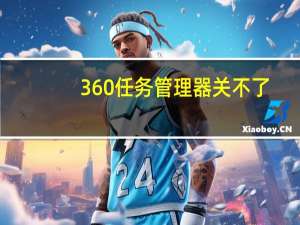 360任务管理器关不了（360任务管理器）