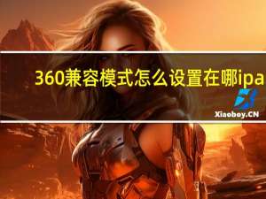 360兼容模式怎么设置在哪ipad（360兼容模式怎么设置）