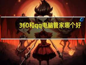 360和qq电脑管家哪个好（qq管家和360哪个好）